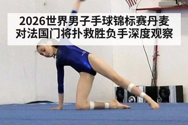 2026世界男子手球锦标赛丹麦对法国门将扑救胜负手深度观察